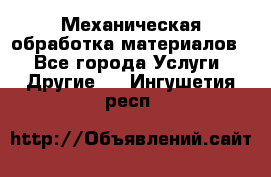 Механическая обработка материалов. - Все города Услуги » Другие   . Ингушетия респ.